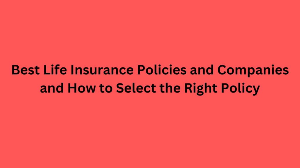 Best Life Insurance Policies and Companies and How to Select the Right Policy